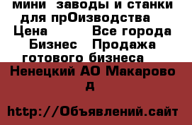 мини- заводы и станки для прОизводства  › Цена ­ 100 - Все города Бизнес » Продажа готового бизнеса   . Ненецкий АО,Макарово д.